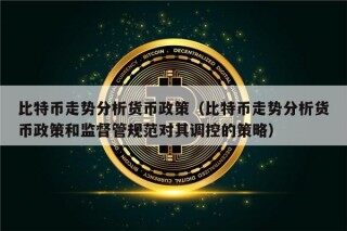 比特币走势分析货币政策（比特币走势分析货币政策和监督管规范对其调控的策略）