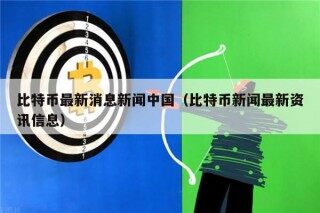 比特币最新消息新闻中国（比特币新闻最新资讯信息）