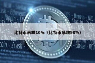 比特币暴跌10%（比特币暴跌98%）