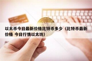 以太币今日最新价格比特币多少（比特币最新价格 今日行情以太坊）