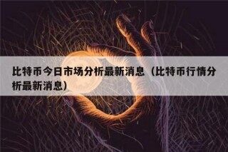 比特币今日市场分析最新消息（比特币行情分析最新消息）
