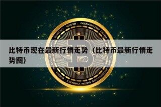 比特币现在最新行情走势（比特币最新行情走势图）