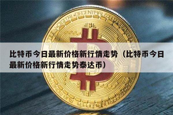 比特币今日最新价格新行情走势（比特币今日最新价格新行情走势泰达币）-第1张图片-欧意下载