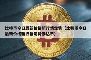 比特币今日最新价格新行情走势（比特币今日最新价格新行情走势泰达币）