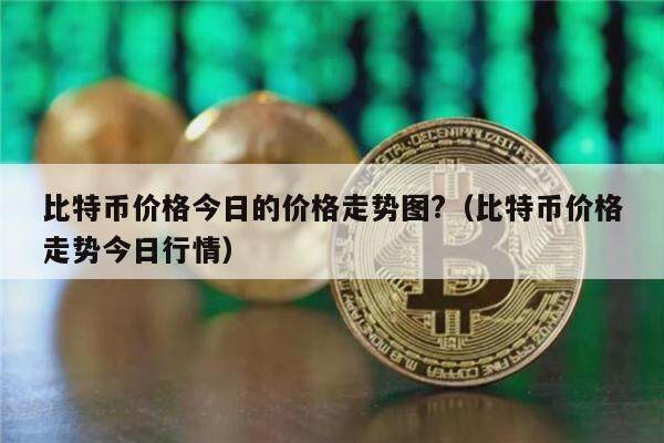 比特币价格今日的价格走势图?（比特币价格走势今日行情）-第1张图片-欧意下载
