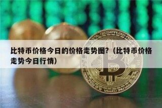 比特币价格今日的价格走势图?（比特币价格走势今日行情）