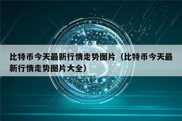 比特币今天最新行情走势图片（比特币今天最新行情走势图片大全）-第1张图片-欧意下载