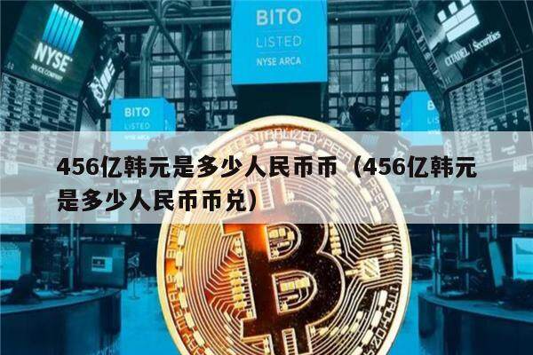 456亿韩元是多少人民币币（456亿韩元是多少人民币币兑）-第1张图片-欧意下载