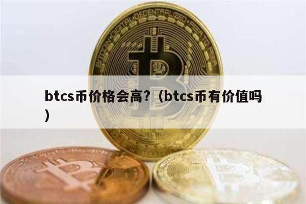 btcs币价格会高?（btcs币有价值吗）-第1张图片-欧意下载