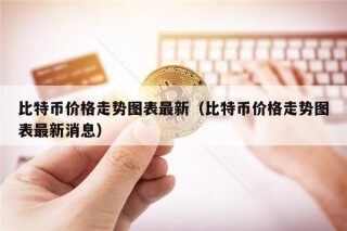 比特币价格走势图表最新（比特币价格走势图表最新消息）