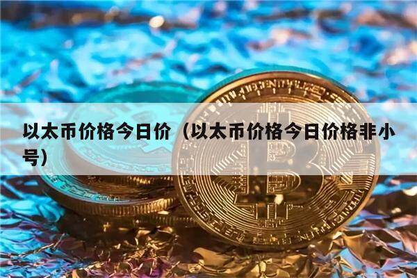 以太币价格今日价（以太币价格今日价格非小号）-第1张图片-欧意下载