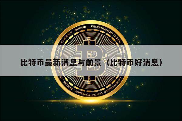 比特币最新消息与前景(比特币好消息)-第1张图片-欧意下载 比特币最新消息与前景(比特币好消息)-第1张图片-欧意下载