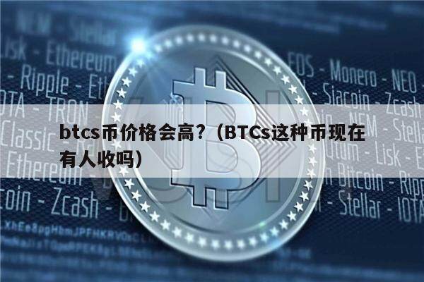 btcs币价格会高?(BTCs这种币现在有人收吗)-第1张图片-欧意下载 btcs币价格会高?(BTCs这种币现在有人收吗)-第1张图片-欧意下载