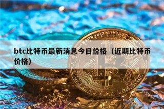 btc比特币最新消息今日价格（近期比特币价格）