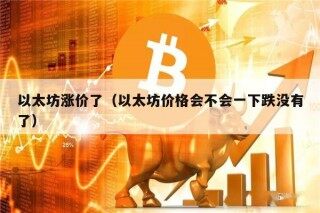 以太坊涨价了（以太坊价格会不会一下跌没有了）