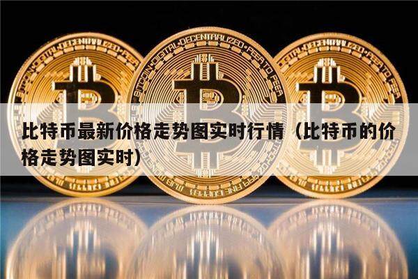 比特币最新价格走势图实时行情（比特币的价格走势图实时）-第1张图片-欧意下载