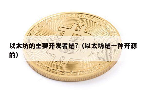 以太坊的主要开发者是?（以太坊是一种开源的）-第1张图片-欧意下载
