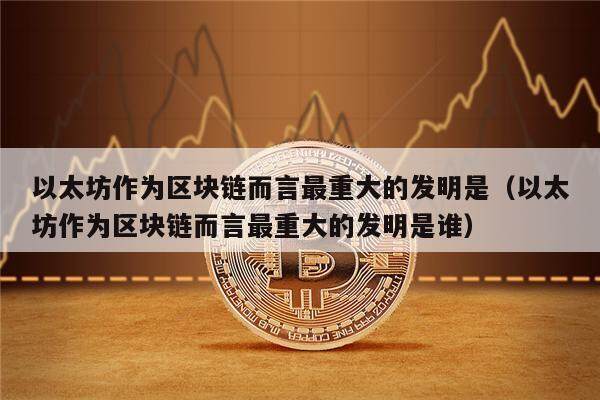 以太坊作为区块链而言最重大的发明是（以太坊作为区块链而言最重大的发明是谁）-第1张图片-欧意下载