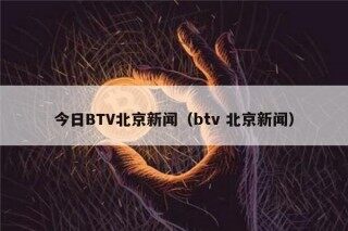 今日BTV北京新闻（btv 北京新闻）