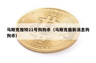 马斯克推特21号狗狗币（马斯克最新消息狗狗币）