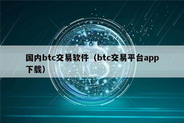 国内btc交易软件（btc交易平台app下载）-第1张图片-欧意下载