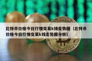 比特币价格今日行情交易k钱走势图（比特币价格今日行情交易k钱走势图分析）
