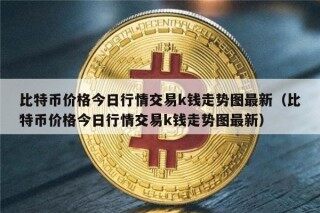 比特币价格今日行情交易k钱走势图最新（比特币价格今日行情交易k钱走势图最新）