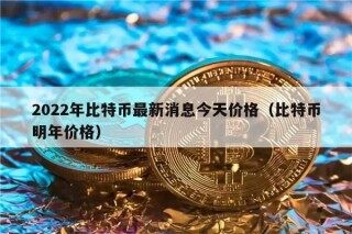 2022年比特币最新消息今天价格（比特币明年价格）