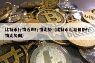 比特币行情近期行情走势（比特币近期价格行情走势图）