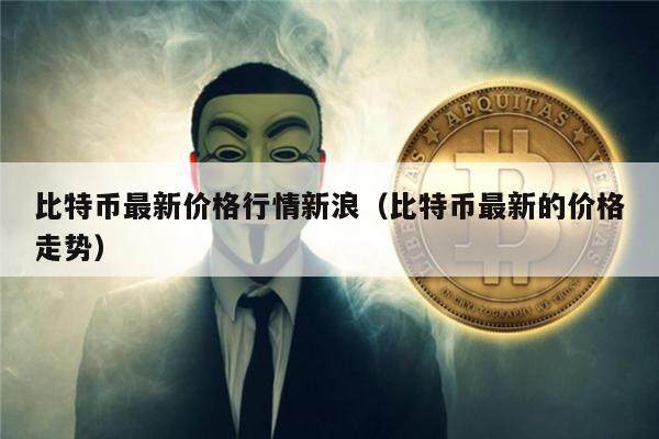比特币最新价格行情新浪（比特币最新的价格走势）-第1张图片-欧意下载