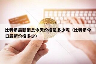 比特币最新消息今天价格是多少呢（比特币今日最新价格多少）