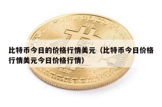 比特币今日的价格行情美元（比特币今日价格行情美元今日价格行情）
