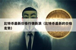 比特币最新价格行情新浪（比特币最新的价格走势）