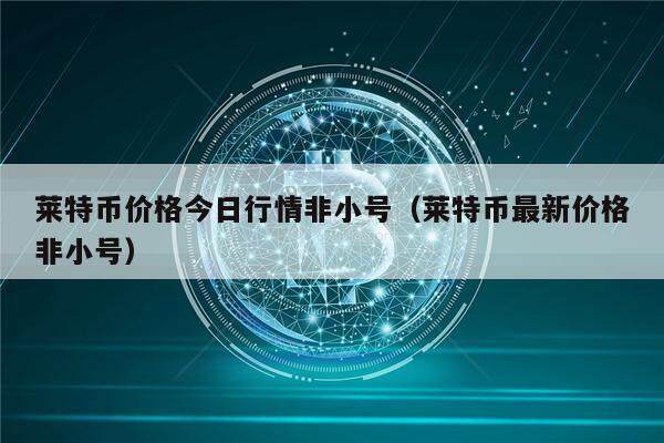 莱特币价格今日行情非小号（莱特币最新价格非小号）-第1张图片-欧意下载
