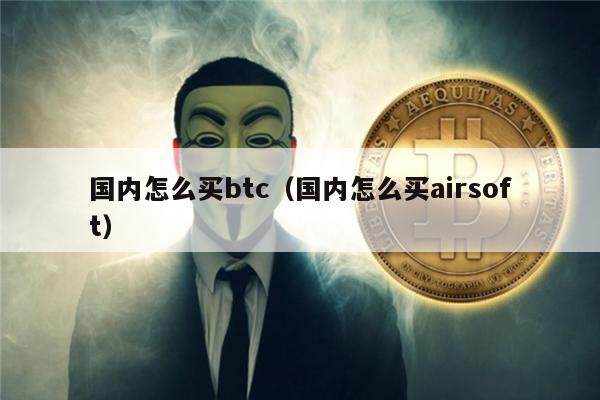 国内怎么买btc（国内怎么买airsoft）-第1张图片-欧意下载