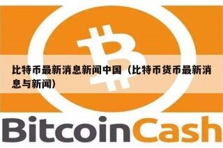 比特币最新消息新闻中国（比特币货币最新消息与新闻）