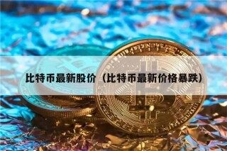 比特币最新股价（比特币最新价格暴跌）