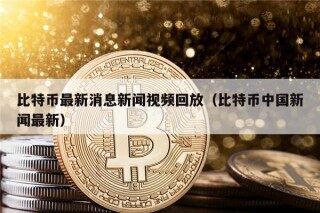 比特币最新消息新闻视频回放（比特币中国新闻最新）