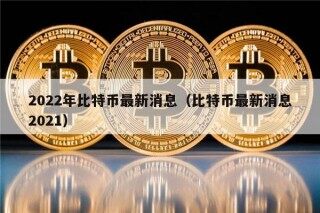 2022年比特币最新消息（比特币最新消息2021）