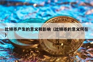 比特币产生的意义和影响（比特币的意义何在）