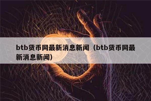 btb货币网最新消息新闻（btb货币网最新消息新闻）-第1张图片-欧意下载