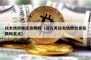 以太坊价格还会跌吗（这几天以太坊跌价会在跌吗买点）