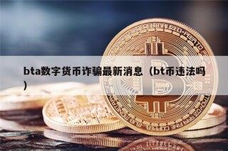 bta数字货币诈骗最新消息（bt币违法吗）