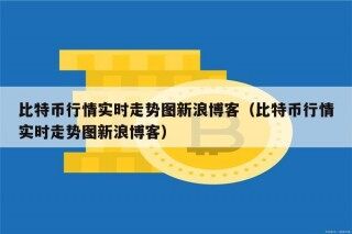 比特币行情实时走势图新浪博客（比特币行情实时走势图新浪博客）