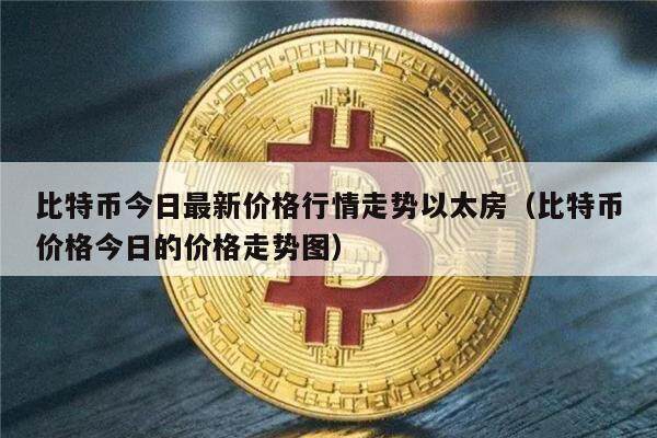 比特币今日最新价格行情走势以太房（比特币价格今日的价格走势图）-第1张图片-欧意下载