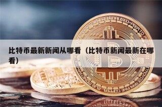 比特币最新新闻从哪看（比特币新闻最新在哪看）