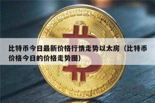 比特币今日最新价格行情走势以太房（比特币价格今日的价格走势图）