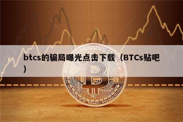 btcs的骗局曝光点击下载（BTCs贴吧）-第1张图片-欧意下载