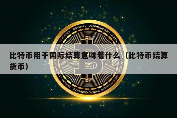 比特币用于国际结算意味着什么（比特币结算货币）-第1张图片-欧意下载