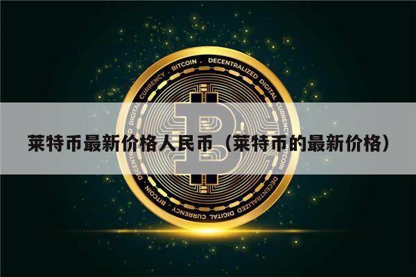 莱特币最新价格人民币（莱特币的最新价格）-第1张图片-欧意下载